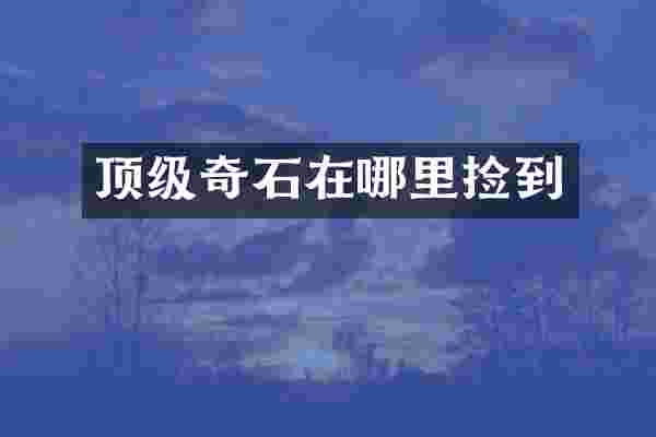 顶级奇石在哪里捡到