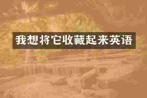 我想将它收藏起来英语