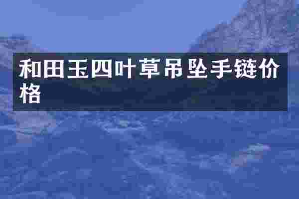 和田玉四叶草吊坠手链价格