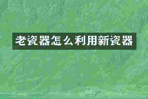 老瓷器怎么利用新瓷器