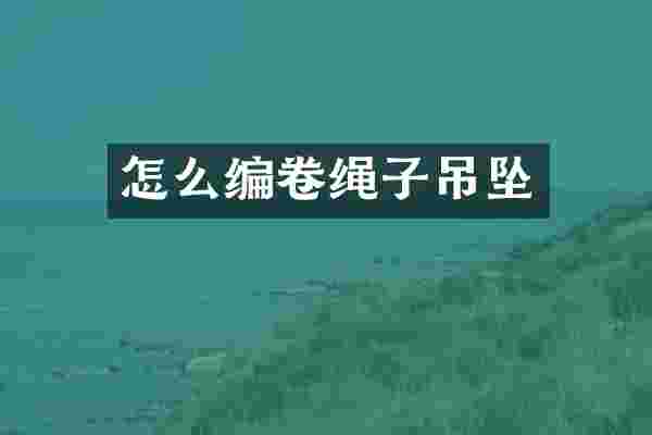 怎么编卷绳子吊坠