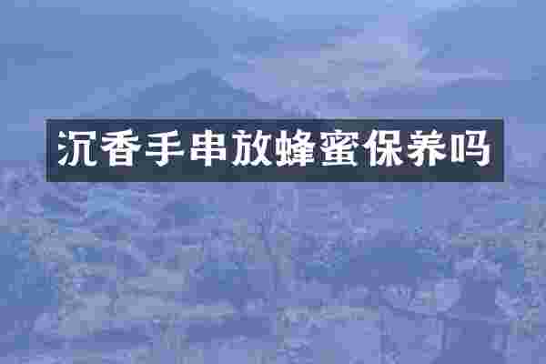 沉香手串放蜂蜜保养吗