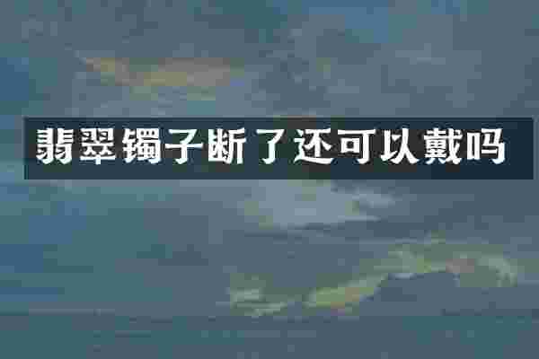 翡翠镯子断了还可以戴吗