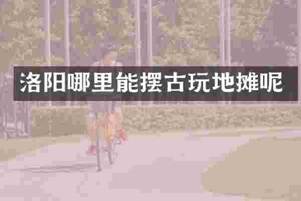 洛阳哪里能摆古玩地摊呢
