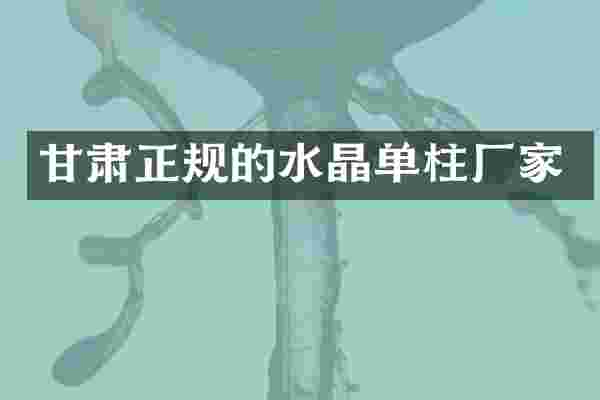 甘肃正规的水晶单柱厂家