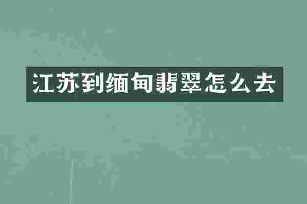 江苏到缅甸翡翠怎么去