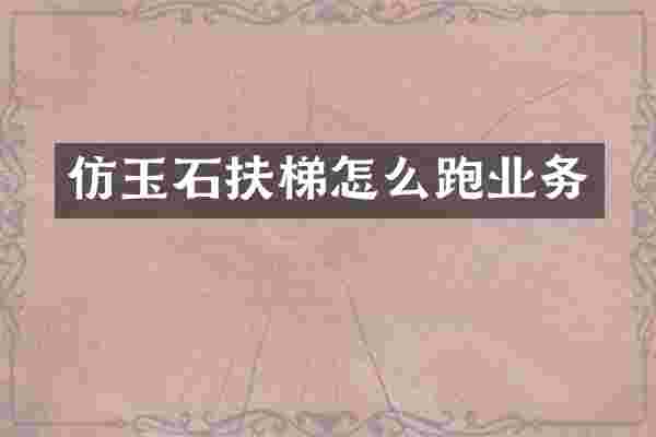 仿玉石扶梯怎么跑业务