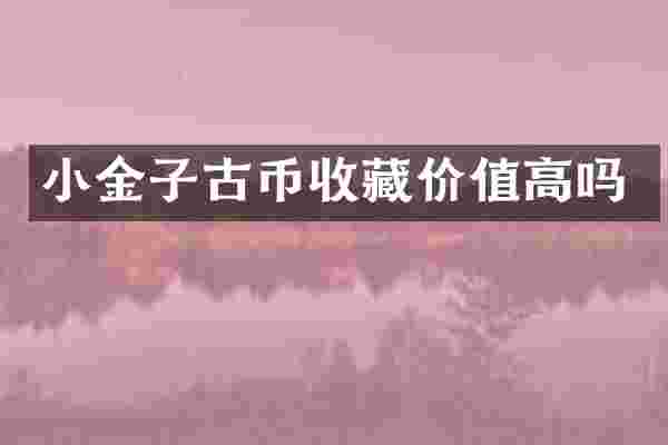 小金子古币收藏价值高吗