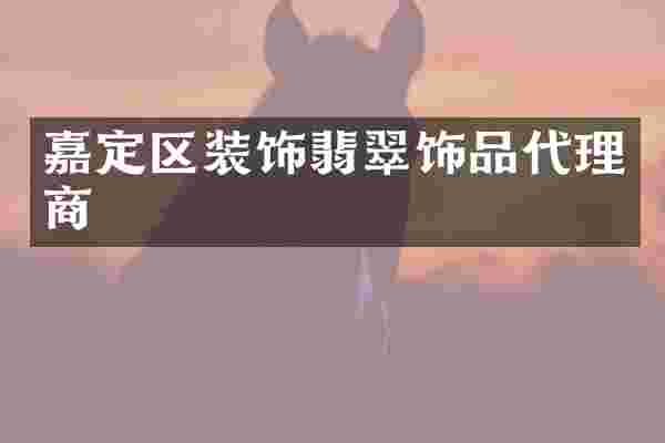 嘉定区装饰翡翠饰品代理商
