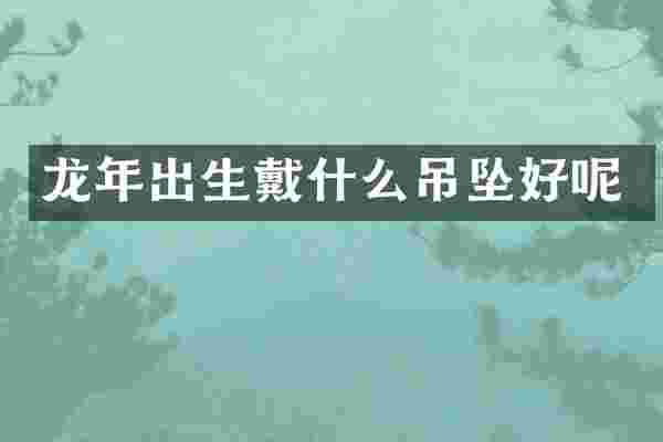 龙年出生戴什么吊坠好呢