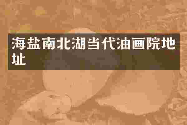 海盐南北湖当代油画院地址