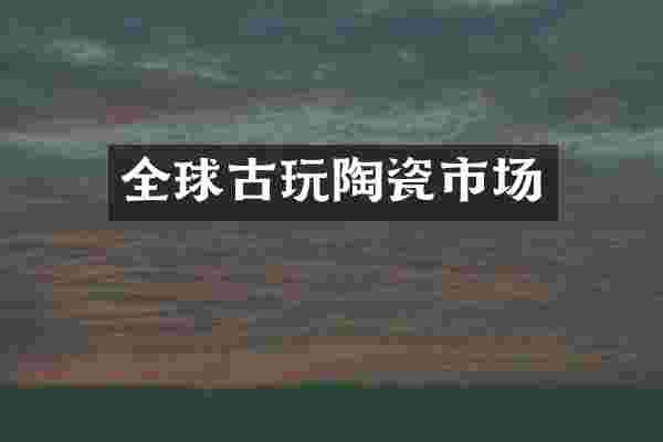 全球古玩陶瓷市场