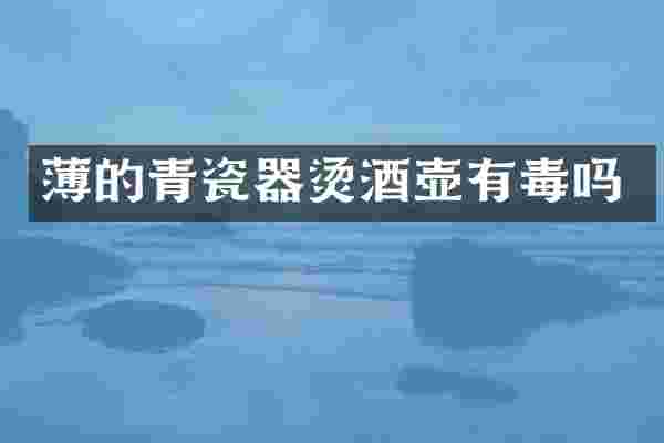 薄的青瓷器烫酒壶有毒吗