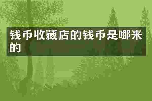 钱币收藏店的钱币是哪来的