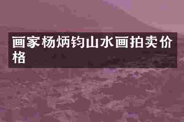 画家杨炳钧山水画拍卖价格