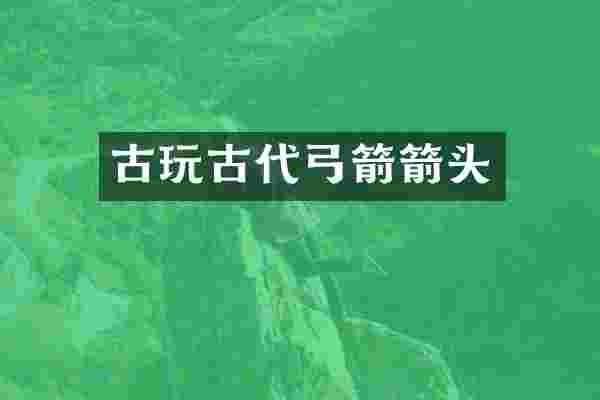 古玩古代弓箭箭头