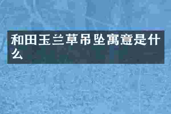 和田玉兰草吊坠寓意是什么