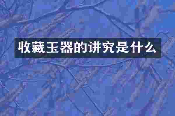 收藏玉器的讲究是什么