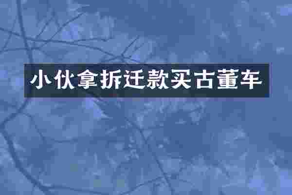 小伙拿拆迁款买古董车