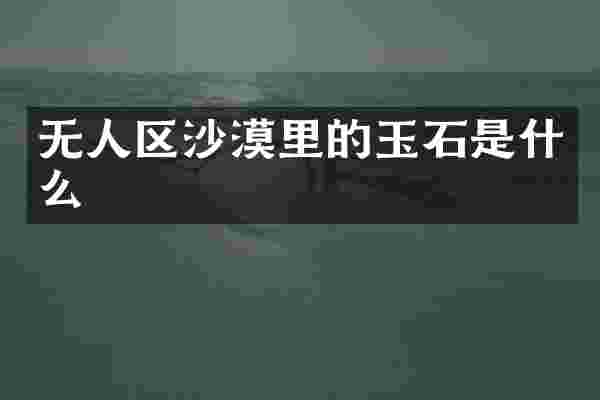 无人区沙漠里的玉石是什么