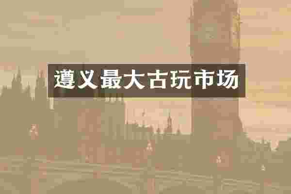 遵义最大古玩市场