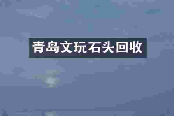 青岛文玩石头回收