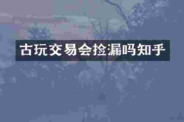 古玩交易会捡漏吗知乎