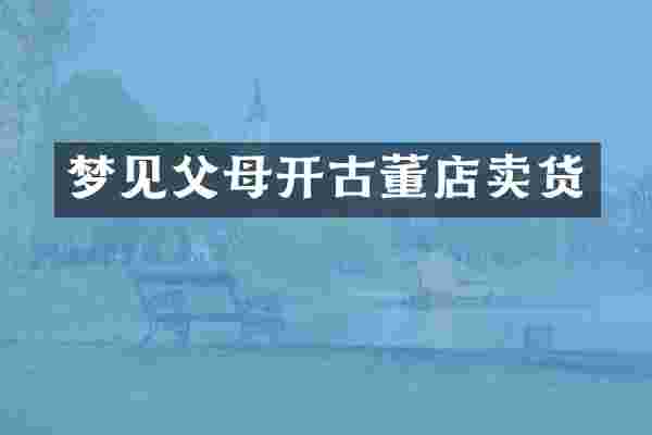 梦见父母开古董店卖货