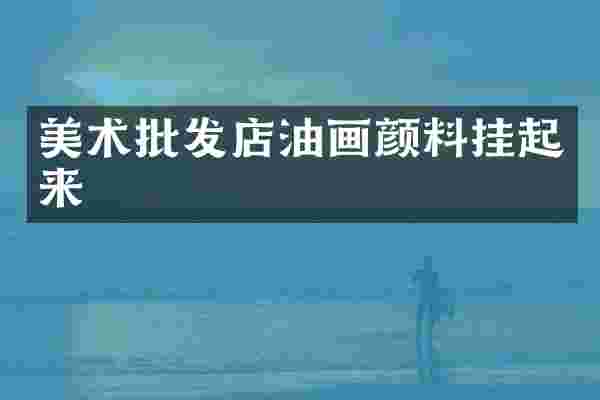 美术批发店油画颜料挂起来