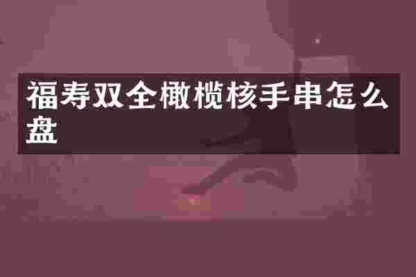 福寿双全橄榄核手串怎么盘