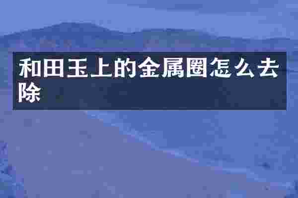 和田玉上的金属圈怎么去除