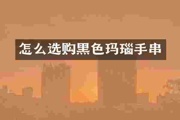 怎么选购黑色玛瑙手串