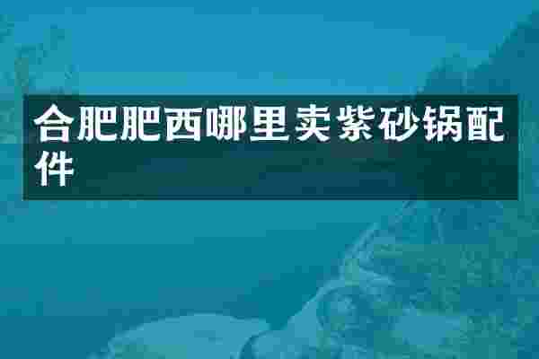 合肥肥西哪里卖紫砂锅配件