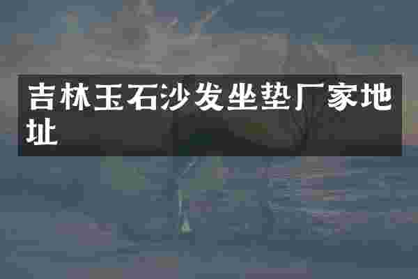 吉林玉石沙发坐垫厂家地址