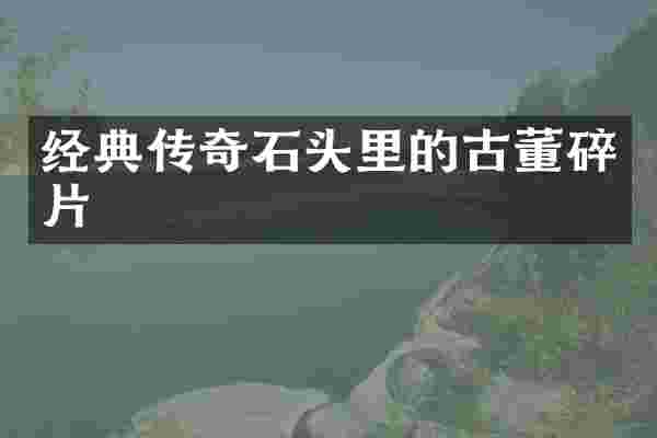 经典传奇石头里的古董碎片
