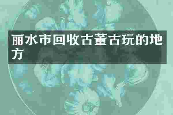 丽水市回收古董古玩的地方
