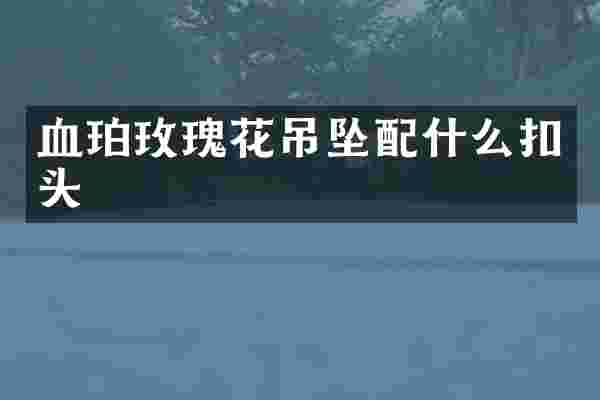 血珀玫瑰花吊坠配什么扣头