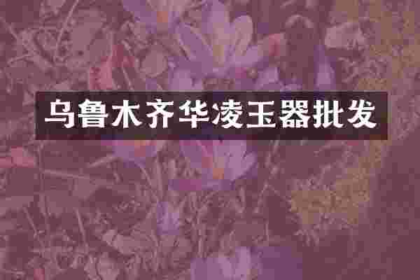 乌鲁木齐华凌玉器批发