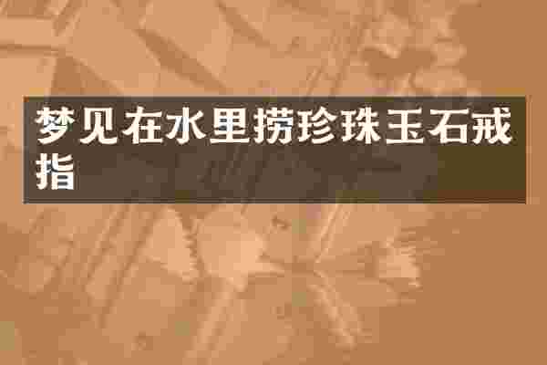 梦见在水里捞珍珠玉石戒指