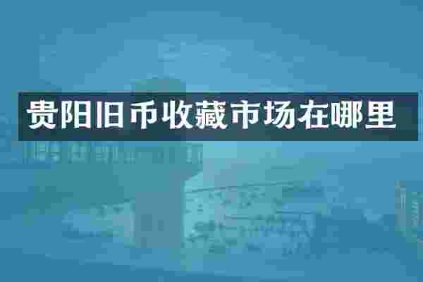 贵阳旧币收藏市场在哪里