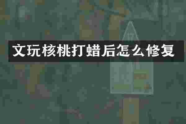 文玩核桃打蜡后怎么修复
