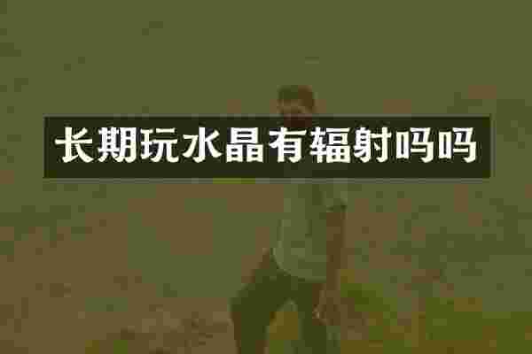 长期玩水晶有辐射吗吗