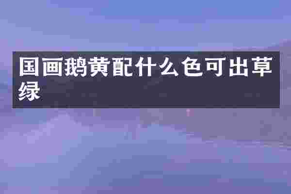 国画鹅黄配什么色可出草绿