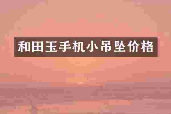 和田玉手机小吊坠价格