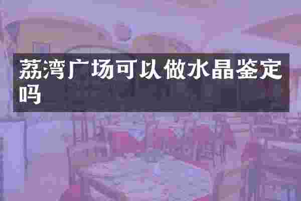 荔湾广场可以做水晶鉴定吗