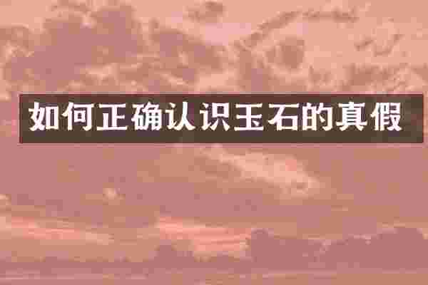如何正确认识玉石的真假