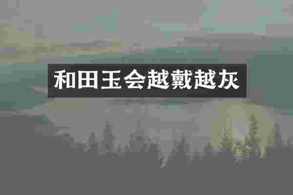 和田玉会越戴越灰