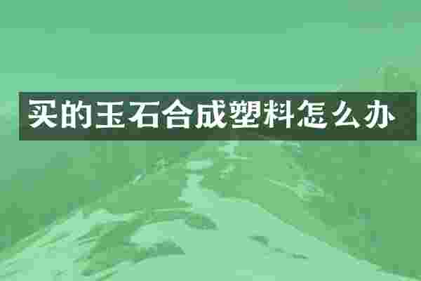买的玉石合成塑料怎么办