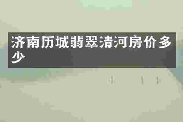 济南历城翡翠清河房价多少