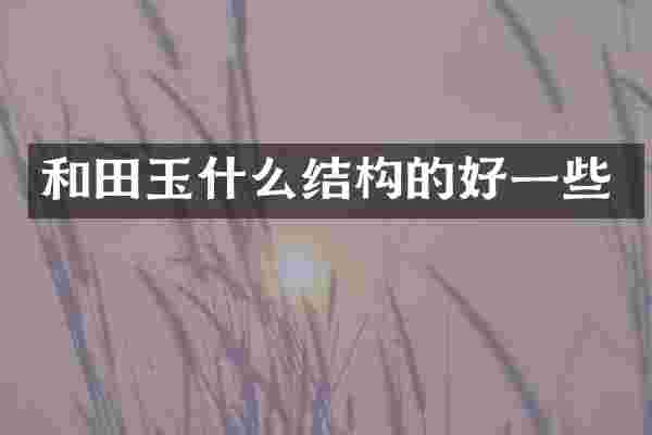 和田玉什么结构的好一些